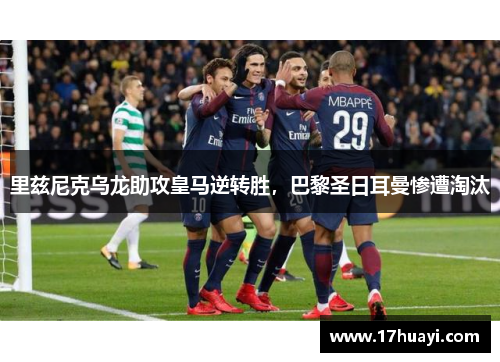 里兹尼克乌龙助攻皇马逆转胜，巴黎圣日耳曼惨遭淘汰